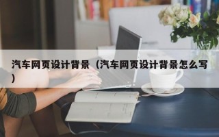 河间汽车网页设计背景（汽车网页设计背景怎么写）