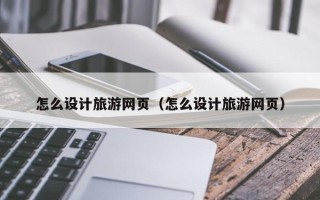 河间怎么设计旅游网页（怎么设计旅游网页）
