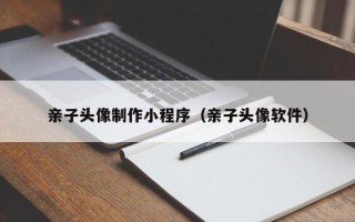 河间亲子头像制作小程序（亲子头像软件）