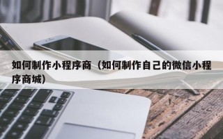 河间如何制作小程序商（如何制作自己的微信小程序商城）